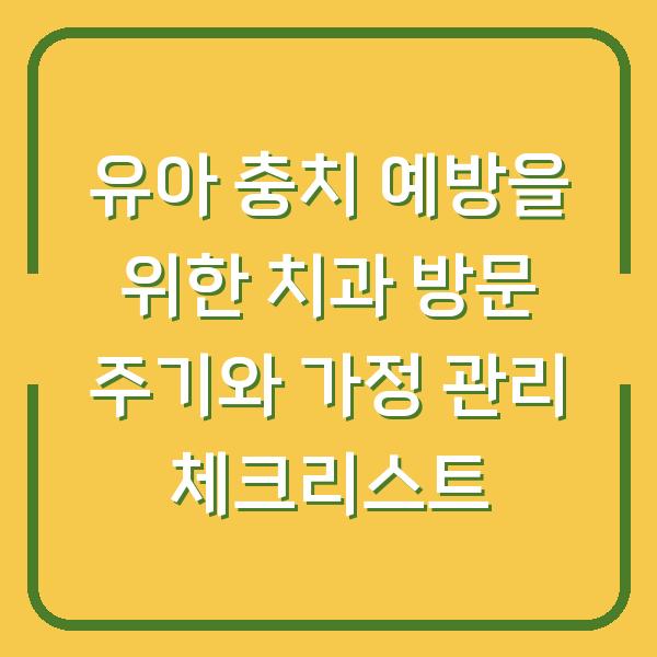유아 충치 예방을 위한 치과 방문 주기와 가정 관리 체크리스트