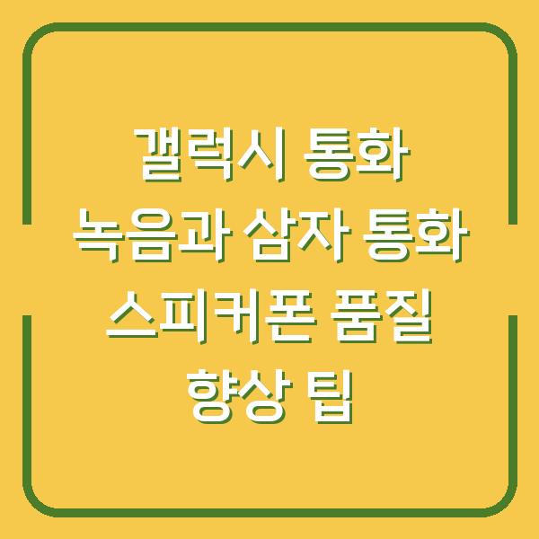 갤럭시 통화 녹음과 삼자 통화 스피커폰 품질 향상 팁