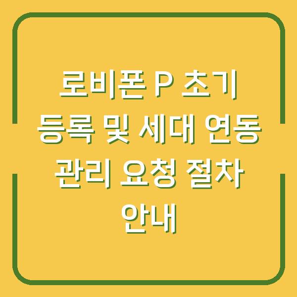 로비폰 P 초기 등록 및 세대 연동 관리 요청 절차 안내