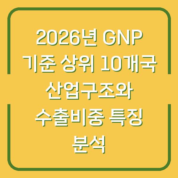 2026년 GNP 기준 상위 10개국 산업구조와 수출비중 특징 분석