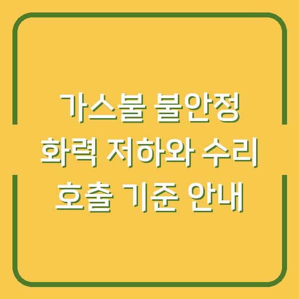 가스불 불안정 화력 저하와 수리 호출 기준 안내