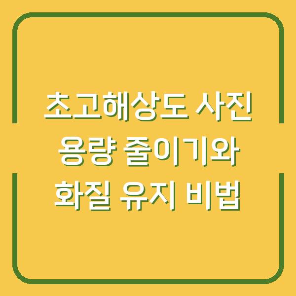 초고해상도 사진 용량 줄이기와 화질 유지 비법
