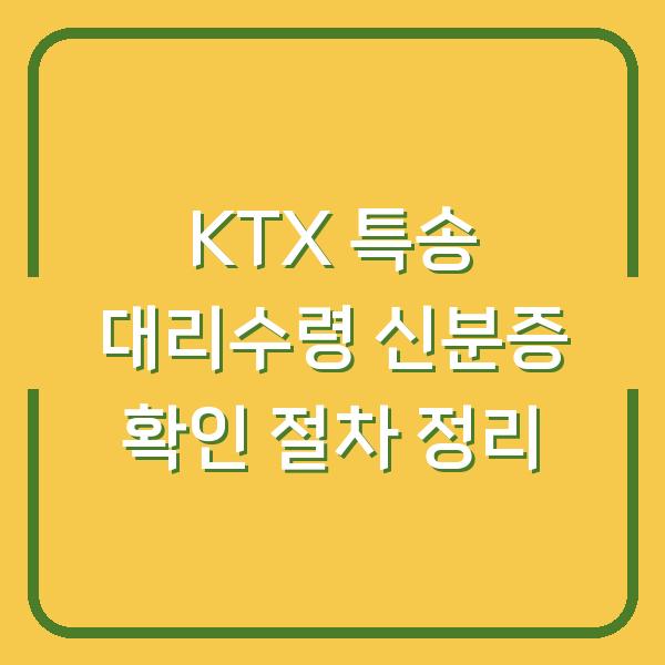 KTX 특송 대리수령 신분증 확인 절차 정리