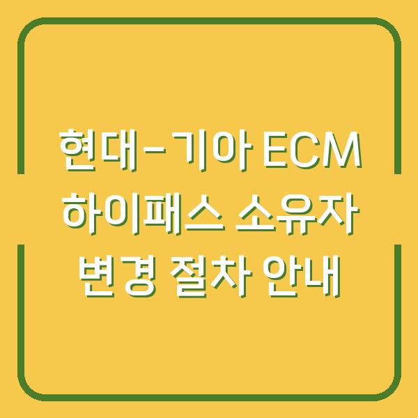 현대-기아 ECM 하이패스 소유자 변경 절차 안내