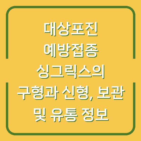 대상포진 예방접종 싱그릭스의 구형과 신형, 보관 및 유통 정보