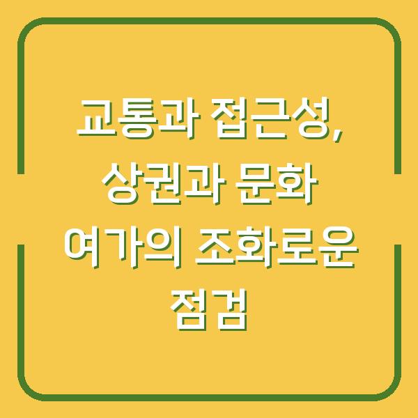 교통과 접근성, 상권과 문화 여가의 조화로운 점검
