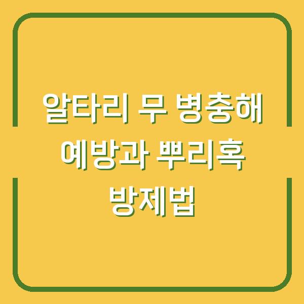 알타리 무 병충해 예방과 뿌리혹 방제법