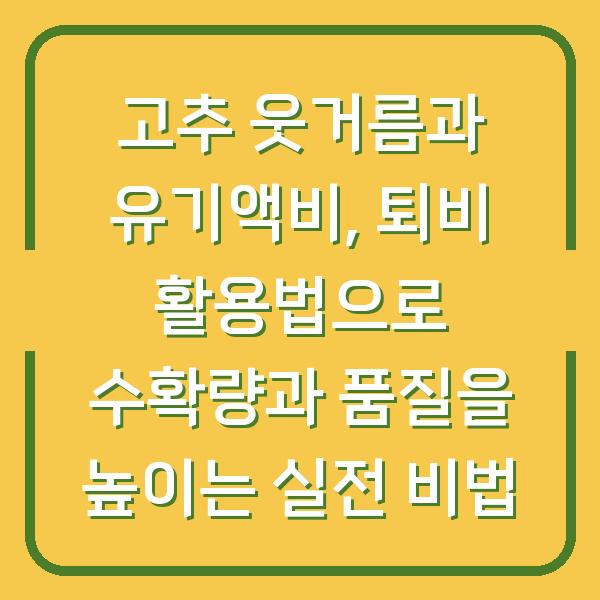 고추 웃거름과 유기액비, 퇴비 활용법으로 수확량과 품질을 높이는 실전 비법