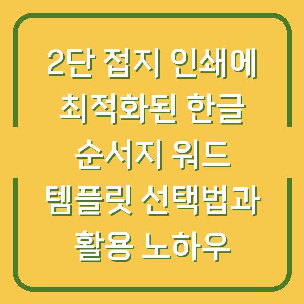 2단 접지 인쇄에 최적화된 한글 순서지 워드 템플릿 선택법과 활용 노하우
