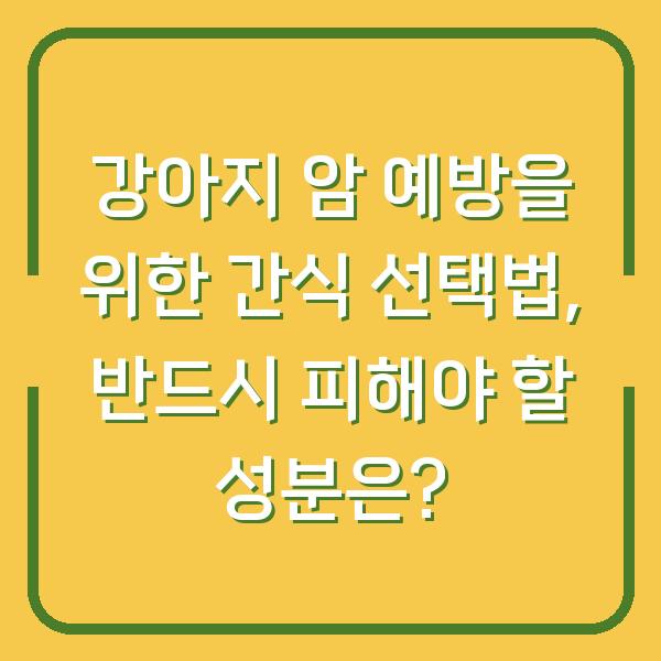 강아지 암 예방을 위한 간식 선택법, 반드시 피해야 할 성분은?