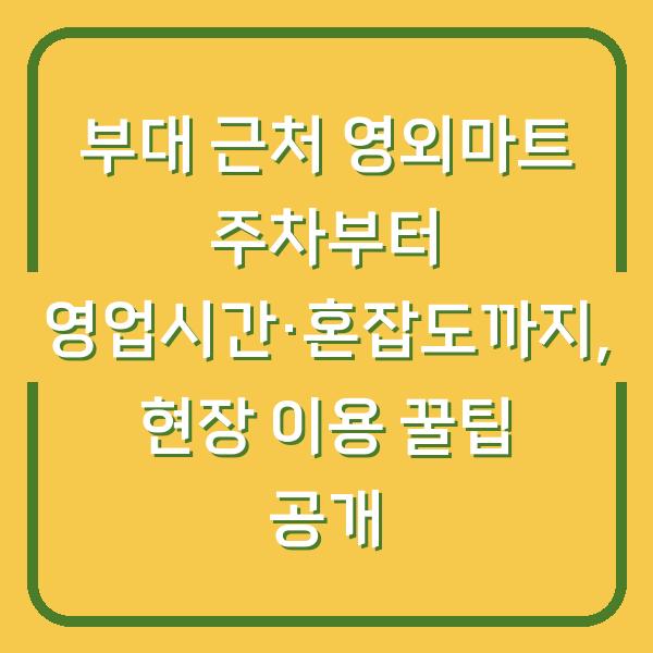 부대 근처 영외마트 주차부터 영업시간·혼잡도까지, 현장 이용 꿀팁 공개