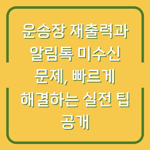 운송장 재출력과 알림톡 미수신 문제, 빠르게 해결하는 실전 팁 공개