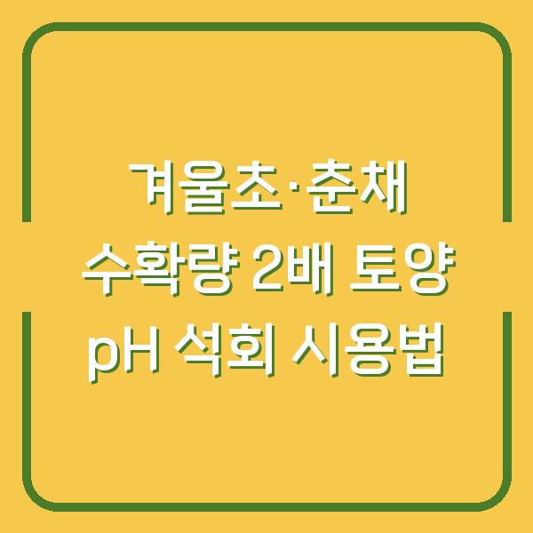 겨울초·춘채 수확량 2배로, 토양 pH와 석회 시용으로 흙 살리는 법
