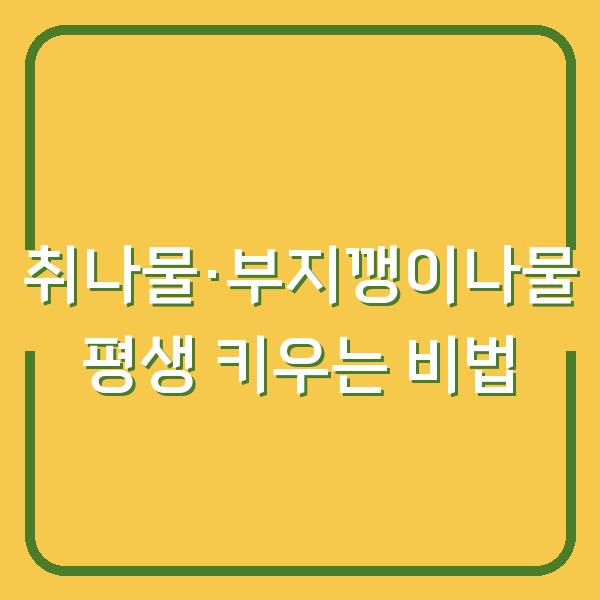 취나물·부지깽이나물, 텃밭에서 여러해살이로 평생 키우는 심는 시기와 수확 비법