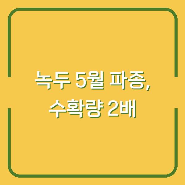 녹두 심는 시기, 3월보다 5월에 파종해야 수확량 2배 오릅니다