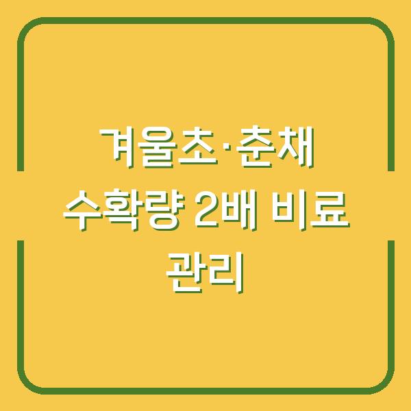 겨울초·춘채 수확량 2배로! 칼슘·마그네슘 비율 맞춘 기비와 웃거름 시기