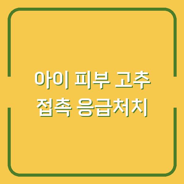 아이 피부에 고추 닿았을 때, 손 얼얼함 없애는 확실한 응급 처치 3가지