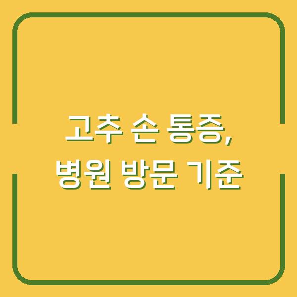 고추 손 통증, 3일 지나도 안 낫는다면 병원 가야 하는 이유