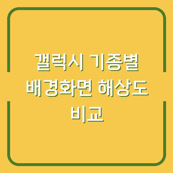 갤럭시 S24부터 노트20까지 기종별 배경화면 해상도와 최적 사이즈 비교