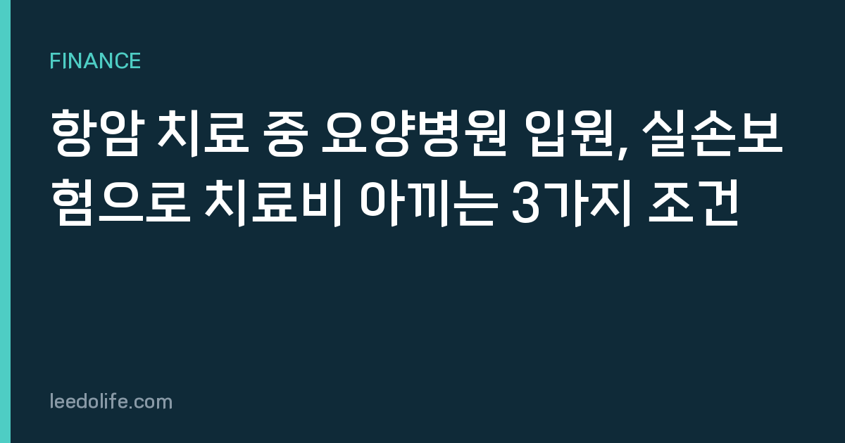 항암 치료 중 요양병원 입원, 실손보험으로 치료비 아끼는 3가지 조건