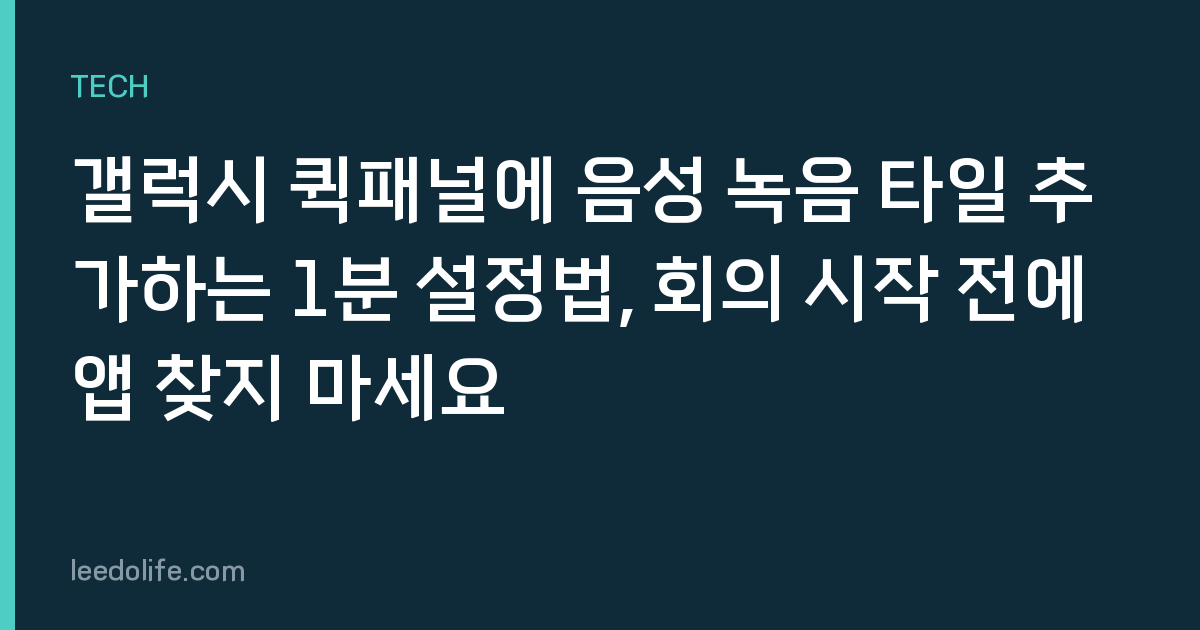 갤럭시 퀵패널에 음성 녹음 타일 추가하는 1분 설정법, 회의 시작 전에 앱 찾지 마세요
