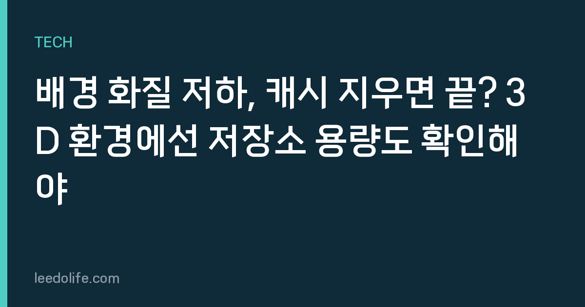 배경 화질 저하, 캐시 지우면 끝? 3D 환경에선 저장소 용량도 확인해야