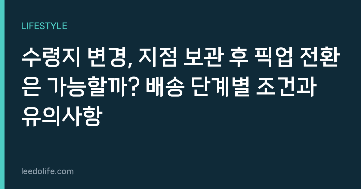 수령지 변경, 지점 보관 후 픽업 전환은 가능할까? 배송 단계별 조건과 유의사항
