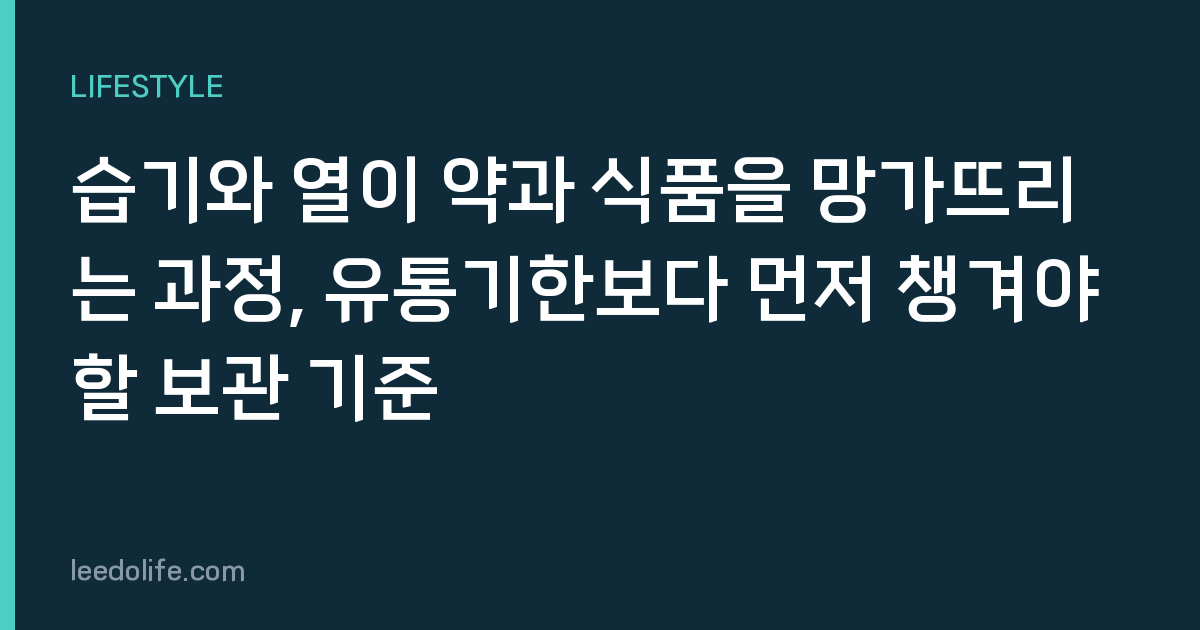 습기와 열이 약과 식품을 망가뜨리는 과정, 유통기한보다 먼저 챙겨야 할 보관 기준