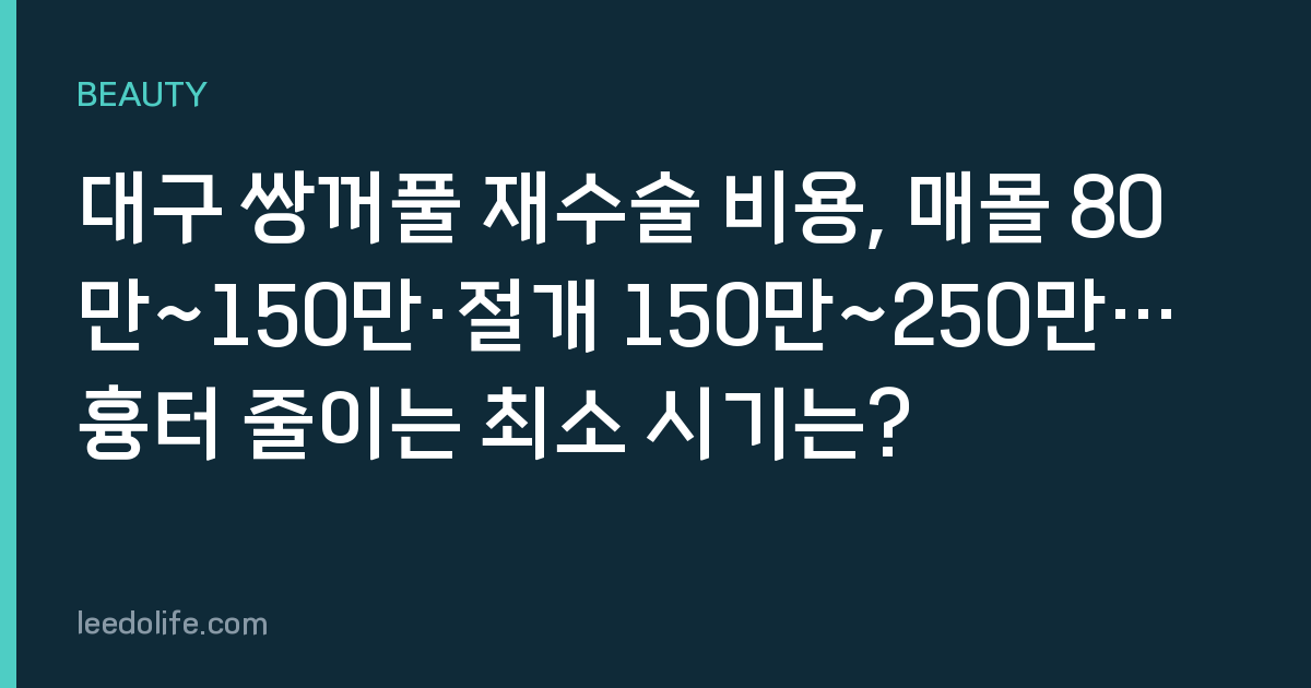 대구 쌍꺼풀 재수술 비용, 매몰 80만~150만·절개 150만~250만… 흉터 줄이는 최소 시기는?