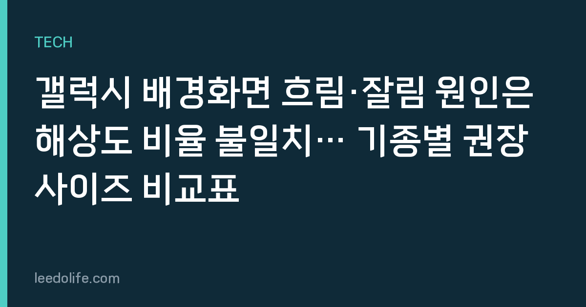 갤럭시 배경화면 흐림·잘림 원인은 해상도 비율 불일치… 기종별 권장 사이즈 비교표