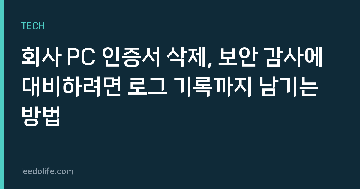 회사 PC 인증서 삭제, 보안 감사에 대비하려면 로그 기록까지 남기는 방법